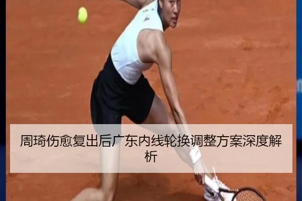 周琦伤愈复出后广东内线轮换调整方案深度解析